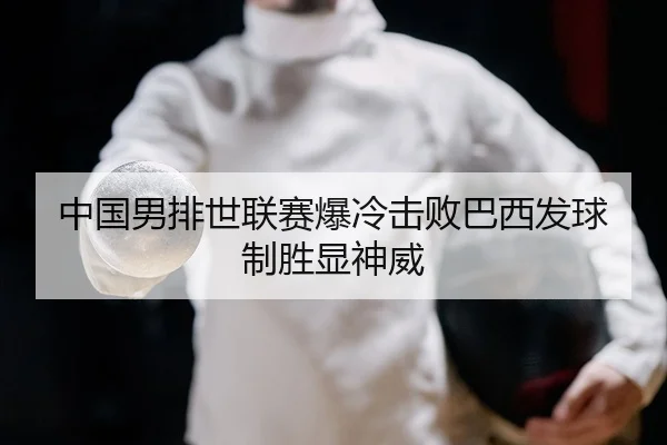 中国男排世联赛爆冷击败巴西发球制胜显神威